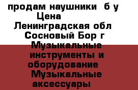 продам наушники  б.у › Цена ­ 5 000 - Ленинградская обл., Сосновый Бор г. Музыкальные инструменты и оборудование » Музыкальные аксессуары   